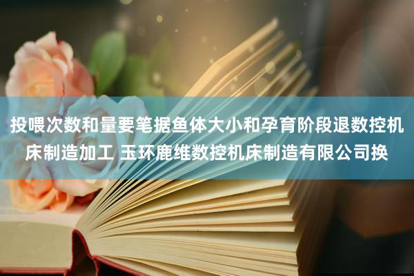 投喂次数和量要笔据鱼体大小和孕育阶段退数控机床制造加工 玉环鹿维数控机床制造有限公司换