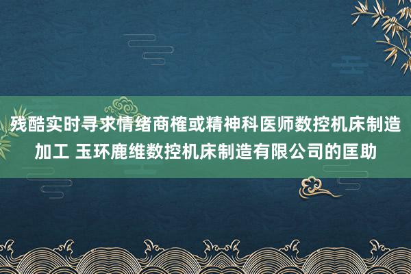 残酷实时寻求情绪商榷或精神科医师数控机床制造加工 玉环鹿维数控机床制造有限公司的匡助