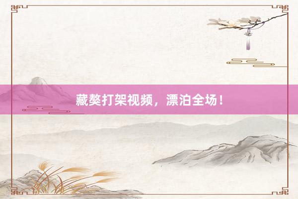 藏獒打架视频，漂泊全场！