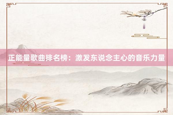 正能量歌曲排名榜：激发东说念主心的音乐力量